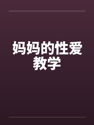 妈妈的性爱教学 妈妈的性爱教学