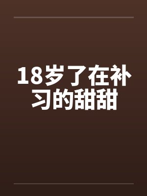 18岁了在补习的甜甜 18岁了在补习的甜甜