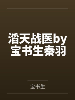 滔天战医by宝书生秦羽 滔天战医by宝书生秦羽