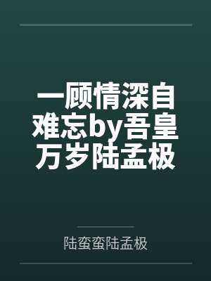 一顾情深自难忘by吾皇万岁陆孟极