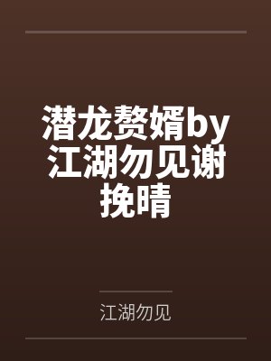 潜龙赘婿by江湖勿见谢挽晴 潜龙赘婿by江湖勿见谢挽晴