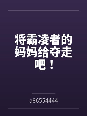 将霸凌者的妈妈给夺走吧!bya86554444笔趣阁无弹窗 将霸凌者的妈妈给夺走吧!bya86554444笔趣阁无弹窗