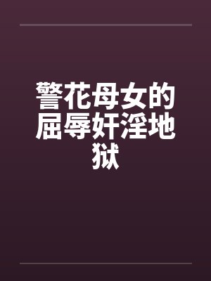 警花母女的屈辱奸淫地狱 警花母女的屈辱奸淫地狱