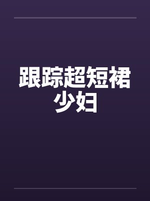跟踪超短裙少妇 跟踪超短裙少妇