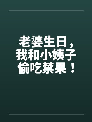 老婆生日,我和小姨子偷吃禁果! 老婆生日,我和小姨子偷吃禁果!