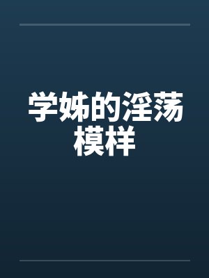 学姊的淫荡模样 学姊的淫荡模样