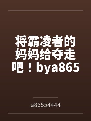 将霸凌者的妈妈给夺走吧！bya86554444笔趣阁无弹窗