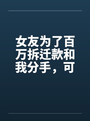 女友为了百万拆迁款和我分手,可地产商是我爹啊 女友为了百万拆迁款和我分手,可地产商是我爹啊