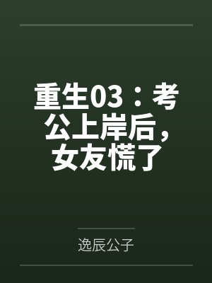 重生03:考公上岸后,女友慌了 重生03:考公上岸后,女友慌了