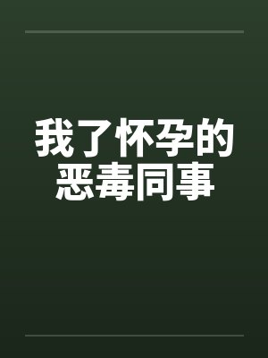 我了怀孕的恶毒同事 我了怀孕的恶毒同事