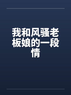 我和风骚老板娘的一段情