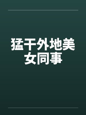 猛干外地美女同事 猛干外地美女同事
