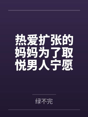 热爱扩张的妈妈为了取悦男人宁愿变成公共精厕 热爱扩张的妈妈为了取悦男人宁愿变成公共精厕