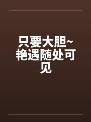 只要大胆~艳遇随处可见 只要大胆~艳遇随处可见