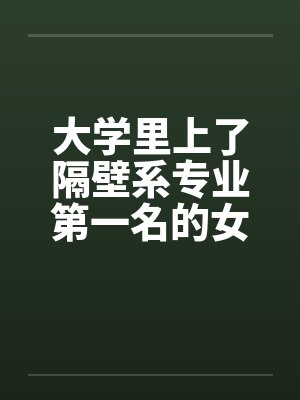大学里上了隔壁系专业第一名的女生 大学里上了隔壁系专业第一名的女生