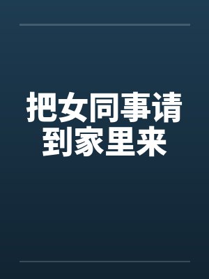 把女同事请到家里来 把女同事请到家里来