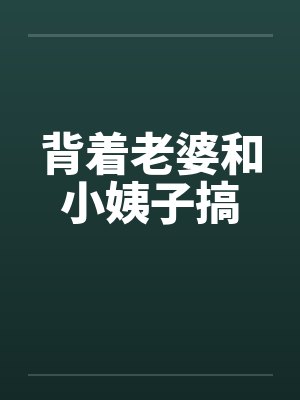 背着老婆和小姨子搞 背着老婆和小姨子搞