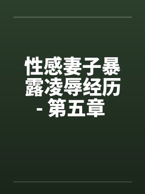 性感妻子暴露凌辱经历- 第五章 进击的公公（上）