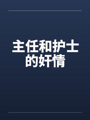 主任和护士的奸情 主任和护士的奸情