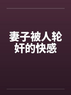 妻子被人轮奸的快感 妻子被人轮奸的快感