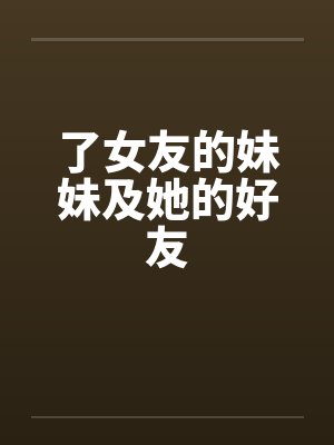 了女友的妹妹及她的好友 了女友的妹妹及她的好友