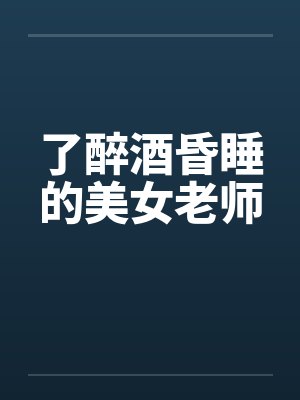 了醉酒昏睡的美女老师 了醉酒昏睡的美女老师