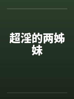 超淫的两姊妹 超淫的两姊妹