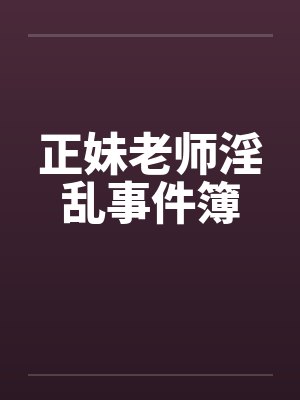 正妹老师淫乱事件簿 正妹老师淫乱事件簿