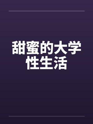 甜蜜的大学性生活 甜蜜的大学性生活