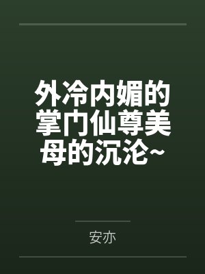 外冷内媚的掌门仙尊美母的沉沦~被我用肉棒与妹妹的秘制法器调教到夜夜求肏,姐妹花在调教下堕落成臣服在我 外冷内媚的掌门仙尊美母的沉沦~被我用肉棒与妹妹的秘制法器调教到夜夜求肏,姐妹花在调教下堕落成臣服在我