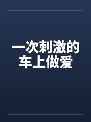 一次刺激的车上做爱 一次刺激的车上做爱