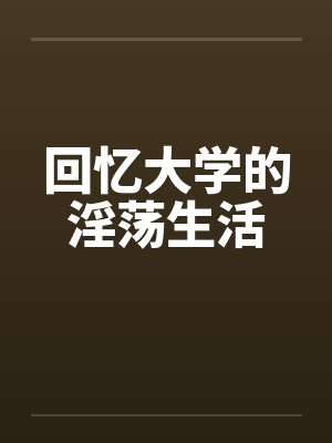 回忆大学的淫荡生活 回忆大学的淫荡生活
