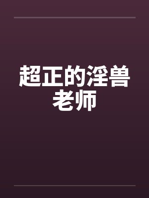 超正的淫兽老师 超正的淫兽老师