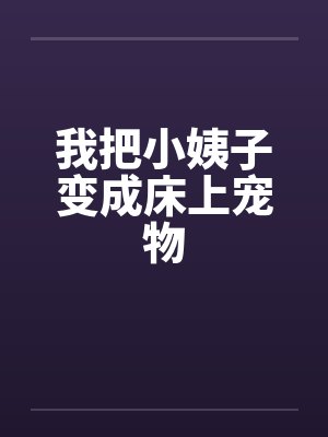 我把小姨子变成床上宠物