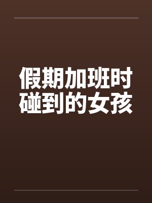 假期加班时碰到的女孩 假期加班时碰到的女孩