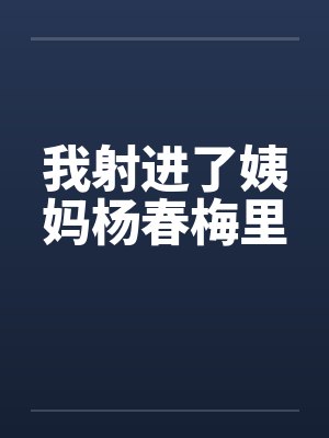 我射进了姨妈杨春梅里 我射进了姨妈杨春梅里