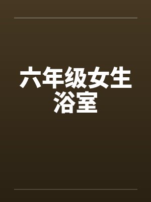 六年级女生浴室 六年级女生浴室