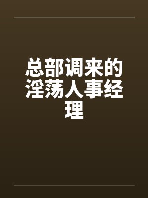 总部调来的淫荡人事经理 总部调来的淫荡人事经理