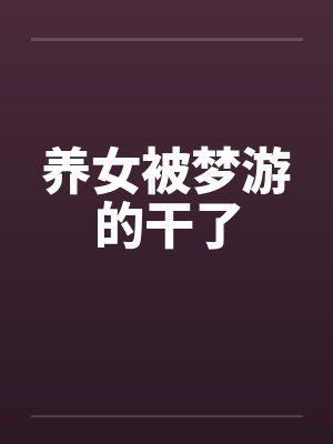 养女被梦游的干了 养女被梦游的干了