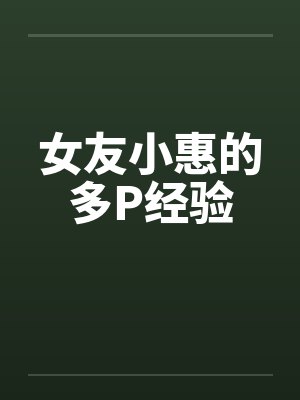 女友小惠的多P经验 女友小惠的多P经验