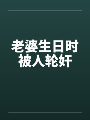 老婆生日时被人轮奸 老婆生日时被人轮奸