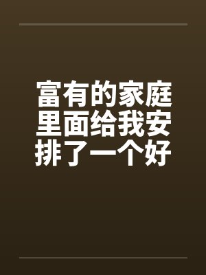 富有的家庭里面给我安排了一个好姐姐 富有的家庭里面给我安排了一个好姐姐