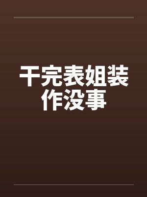 干完表姐装作没事 干完表姐装作没事