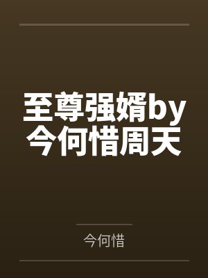 至尊强婿by今何惜周天 至尊强婿by今何惜周天