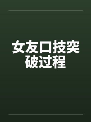 女友口技突破过程 女友口技突破过程
