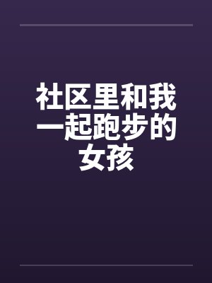 社区里和我一起跑步的女孩 社区里和我一起跑步的女孩