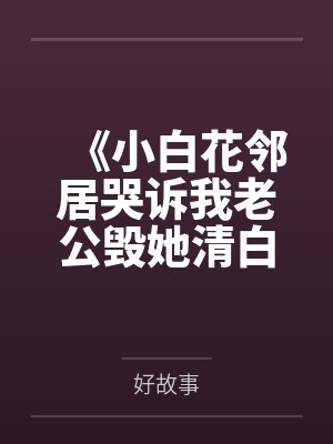 《小白花邻居哭诉我老公毁她清白,可他是纸片人啊》 《小白花邻居哭诉我老公毁她清白,可他是纸片人啊》