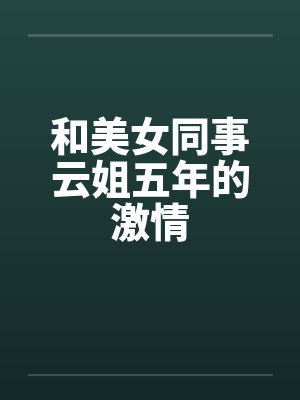 和美女同事云姐五年的激情 和美女同事云姐五年的激情