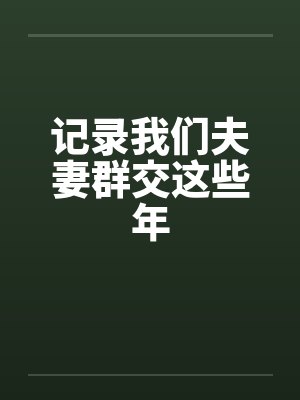记录我们夫妻群交这些年 记录我们夫妻群交这些年