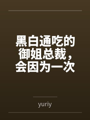 黑白通吃的御姐总裁,会因为一次错误的按摩服务彻底沦为自己黑帮新手调教师的肉便器吗? 黑白通吃的御姐总裁,会因为一次错误的按摩服务彻底沦为自己黑帮新手调教师的肉便器吗?